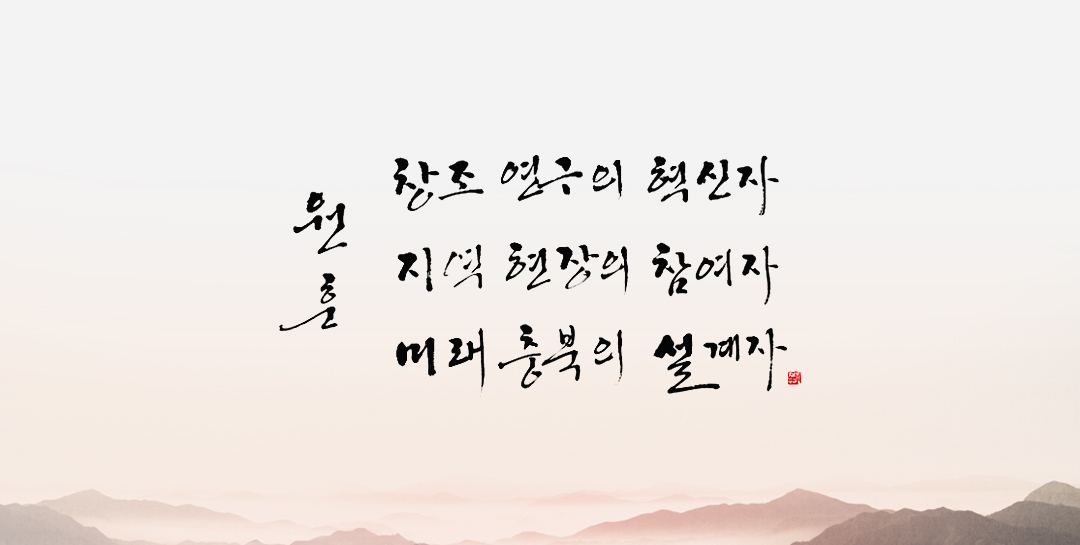 원훈 : 창조 연구의 혁신자 / 지역 현장의 참여자 / 미래 충북의 설계자